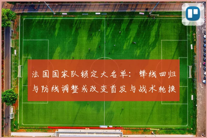 法国国家队锁定大名单:锋线回归与防线调整或改变首发与战术轮换