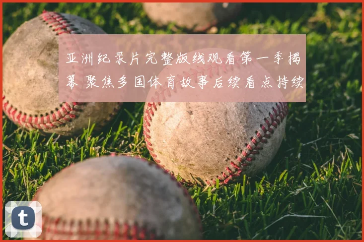 亚洲纪录片完整版线观看第一季揭幕 聚焦多国体育故事后续看点持续升温