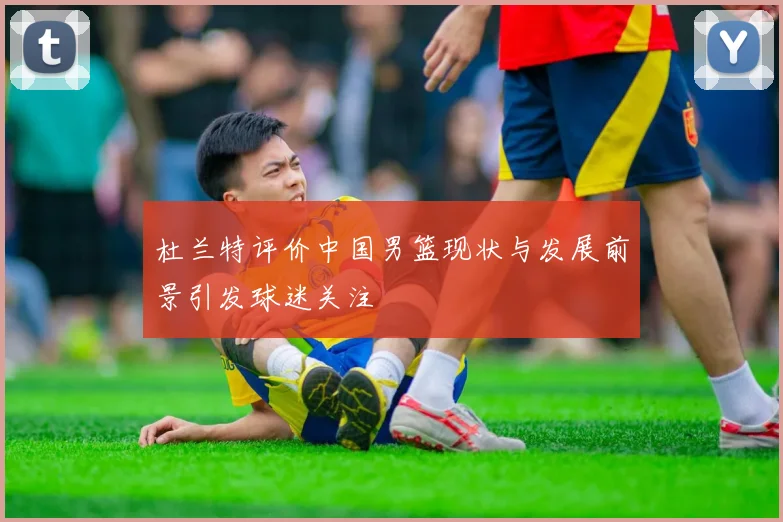 杜兰特评价中国男篮现状与发展前景引发球迷关注