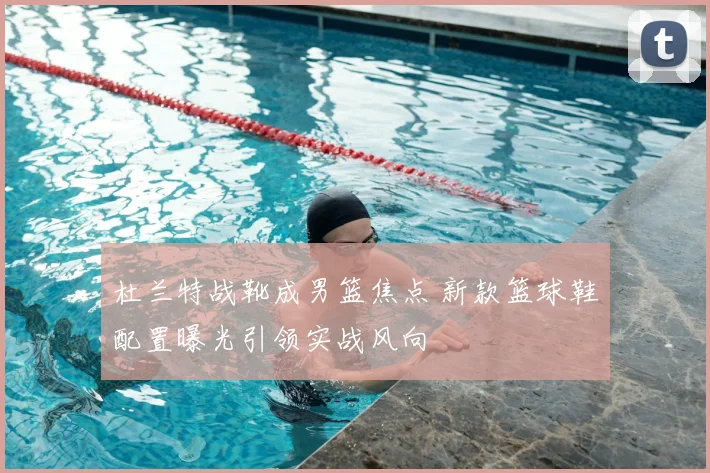 杜兰特战靴成男篮焦点 新款篮球鞋配置曝光引领实战风向