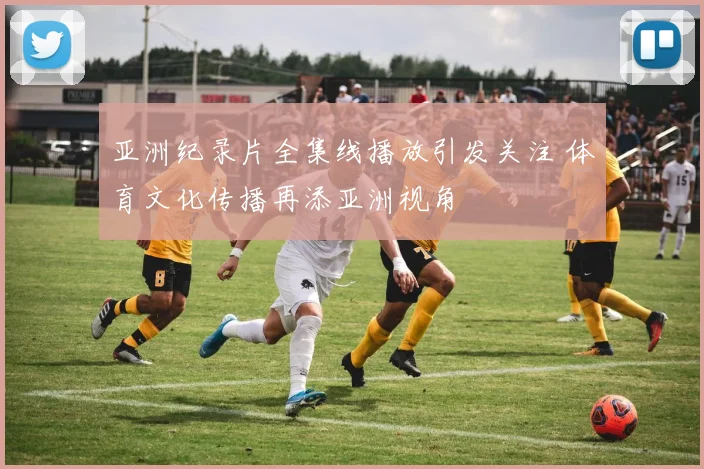 亚洲纪录片全集线播放引发关注 体育文化传播再添亚洲视角