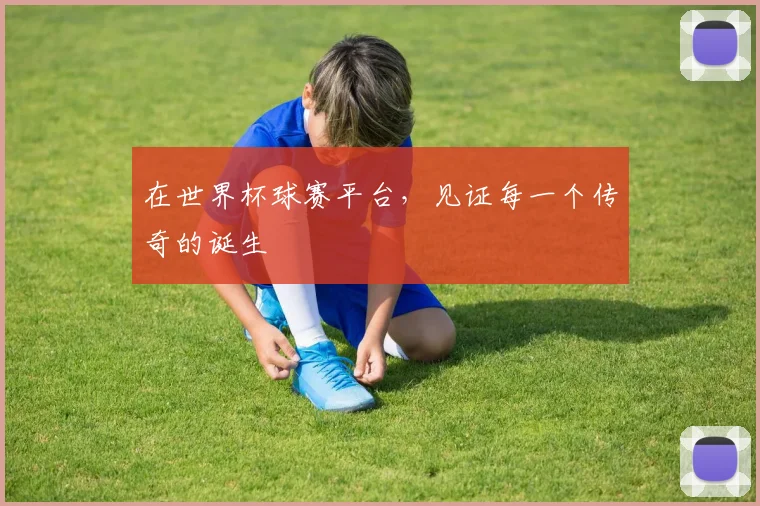 在世界杯球赛平台，见证每一个传奇的诞生