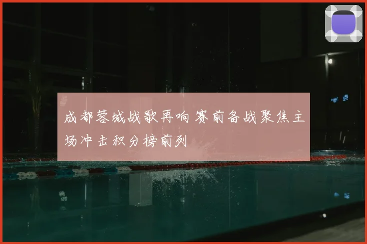 成都蓉城战歌再响 赛前备战聚焦主场冲击积分榜前列