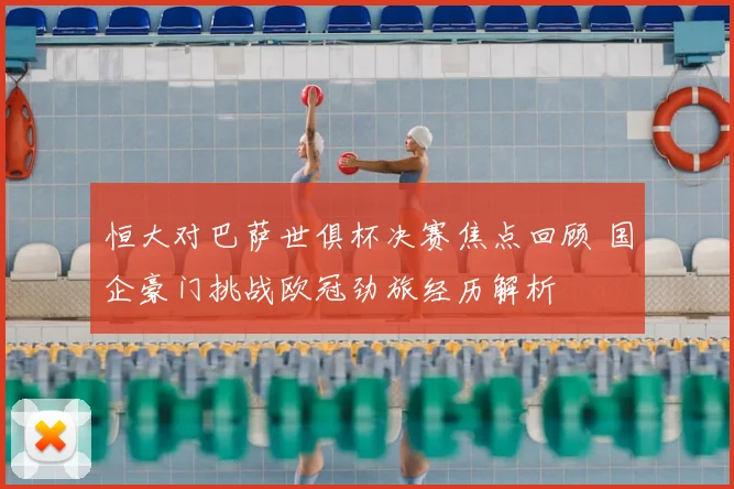 恒大对巴萨世俱杯决赛焦点回顾 国企豪门挑战欧冠劲旅经历解析