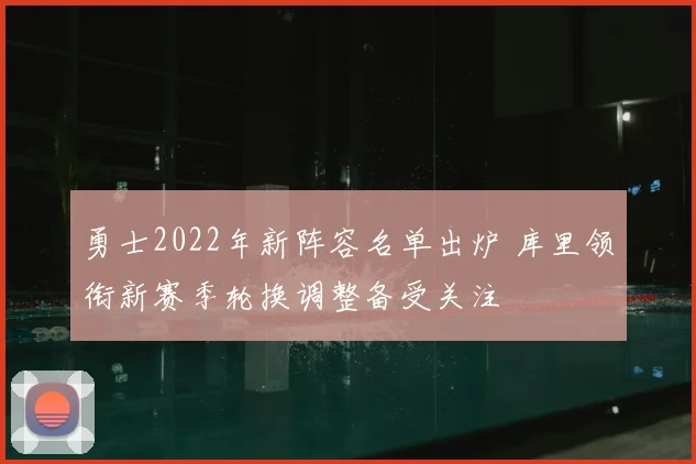 勇士2022年新阵容名单出炉 库里领衔新赛季轮换调整备受关注