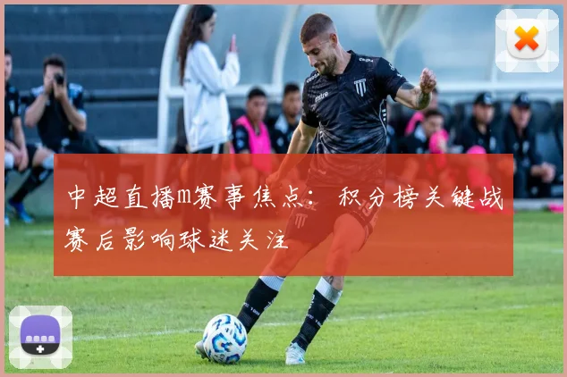 中超直播m赛事焦点：积分榜关键战赛后影响球迷关注