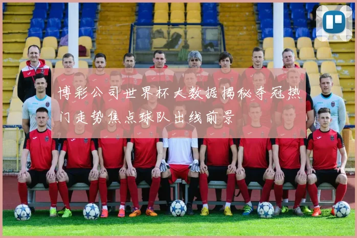 博彩公司世界杯大数据揭秘夺冠热门走势焦点球队出线前景