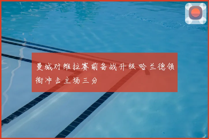 曼城对维拉赛前备战升级 哈兰德领衔冲击主场三分