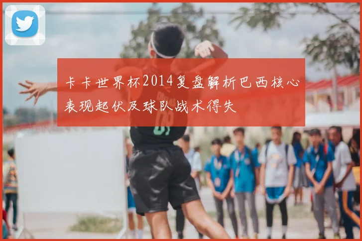 卡卡世界杯2014复盘解析巴西核心表现起伏及球队战术得失