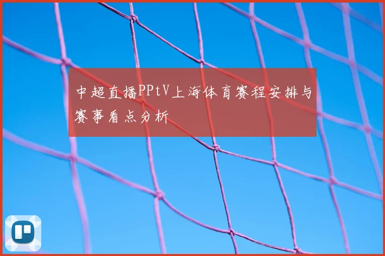 中超直播PPtV上海体育赛程安排与赛事看点分析