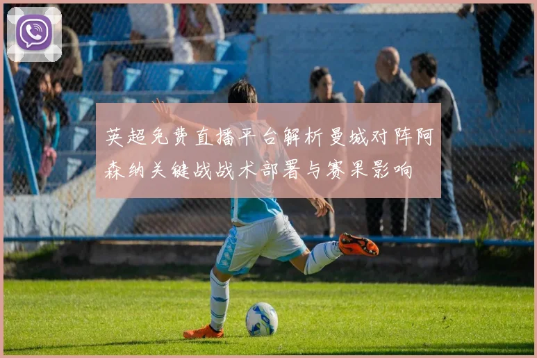 英超免费直播平台解析曼城对阵阿森纳关键战战术部署与赛果影响