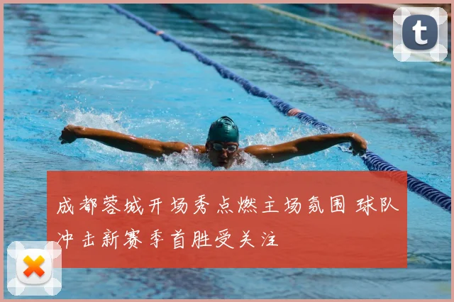 成都蓉城开场秀点燃主场氛围 球队冲击新赛季首胜受关注