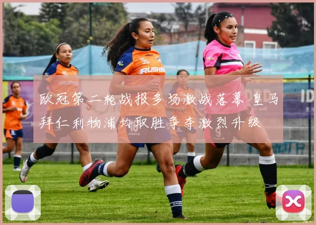 欧冠第二轮战报多场激战落幕 皇马拜仁利物浦均取胜争夺激烈升级