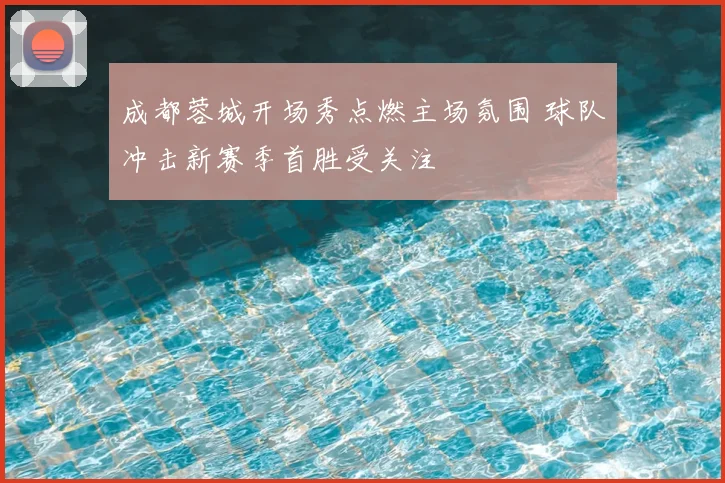 成都蓉城开场秀点燃主场氛围 球队冲击新赛季首胜受关注