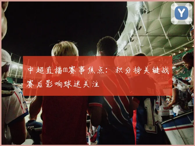 中超直播m赛事焦点：积分榜关键战赛后影响球迷关注