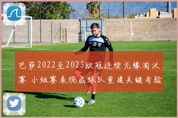 巴萨2022至2023欧冠连续无缘淘汰赛 小组赛表现成球队重建关键考验