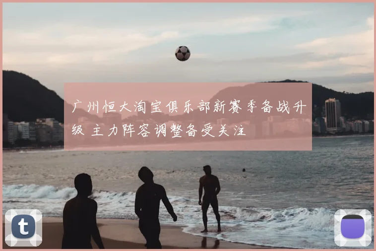 广州恒大淘宝俱乐部新赛季备战升级 主力阵容调整备受关注