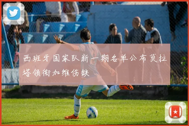 西班牙国家队新一期名单公布莫拉塔领衔加维伤缺
