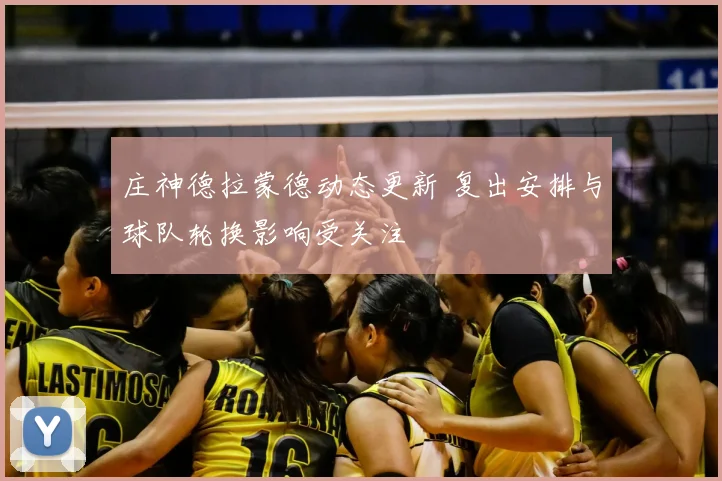 庄神德拉蒙德动态更新 复出安排与球队轮换影响受关注