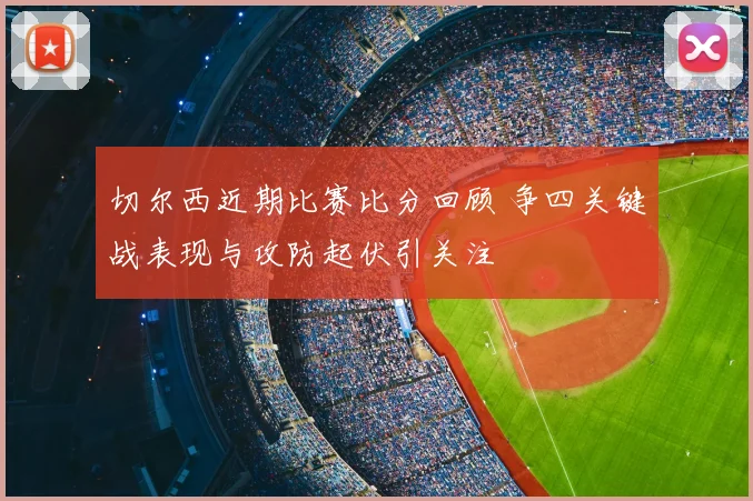 切尔西近期比赛比分回顾 争四关键战表现与攻防起伏引关注