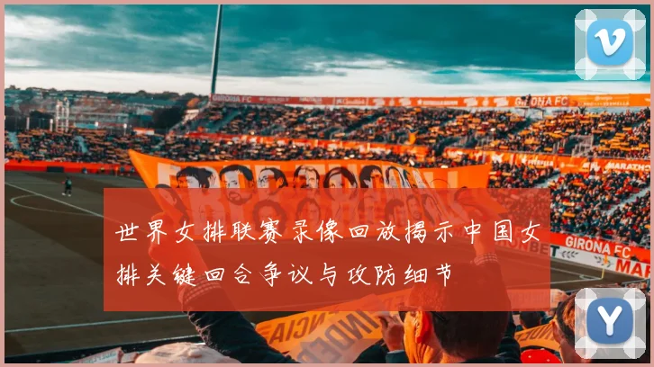 世界女排联赛录像回放揭示中国女排关键回合争议与攻防细节