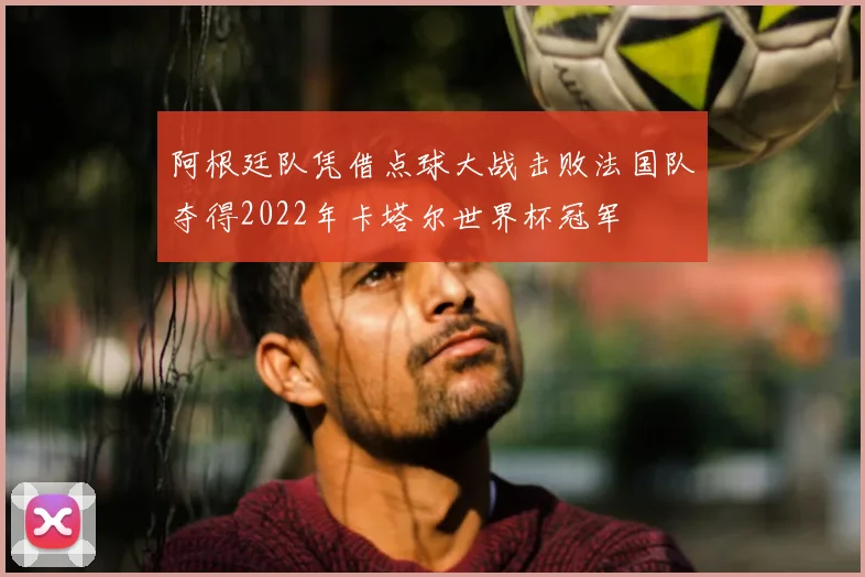 阿根廷队凭借点球大战击败法国队夺得2022年卡塔尔世界杯冠军