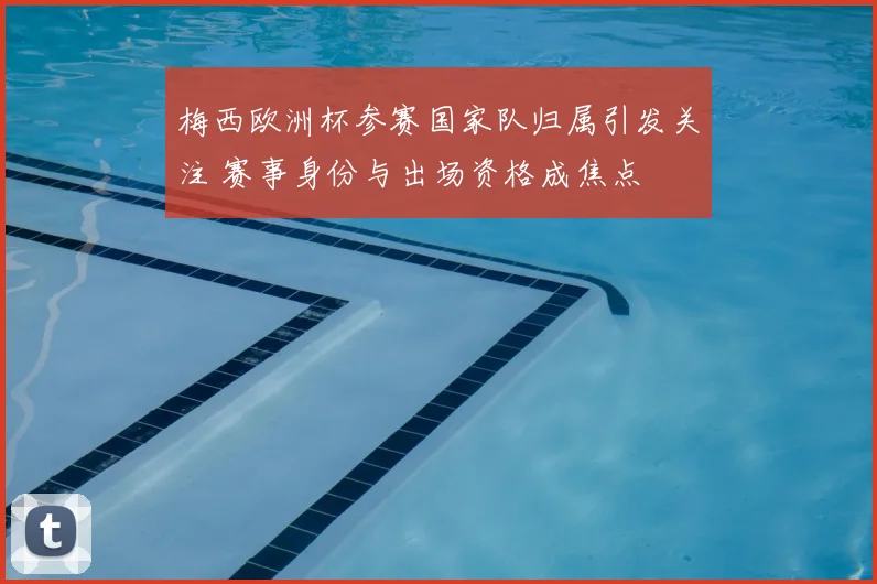 梅西欧洲杯参赛国家队归属引发关注 赛事身份与出场资格成焦点