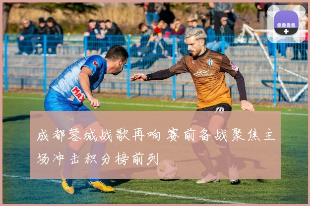 成都蓉城战歌再响 赛前备战聚焦主场冲击积分榜前列