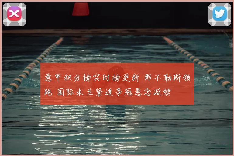 意甲积分榜实时榜更新 那不勒斯领跑 国际米兰紧追争冠悬念延续
