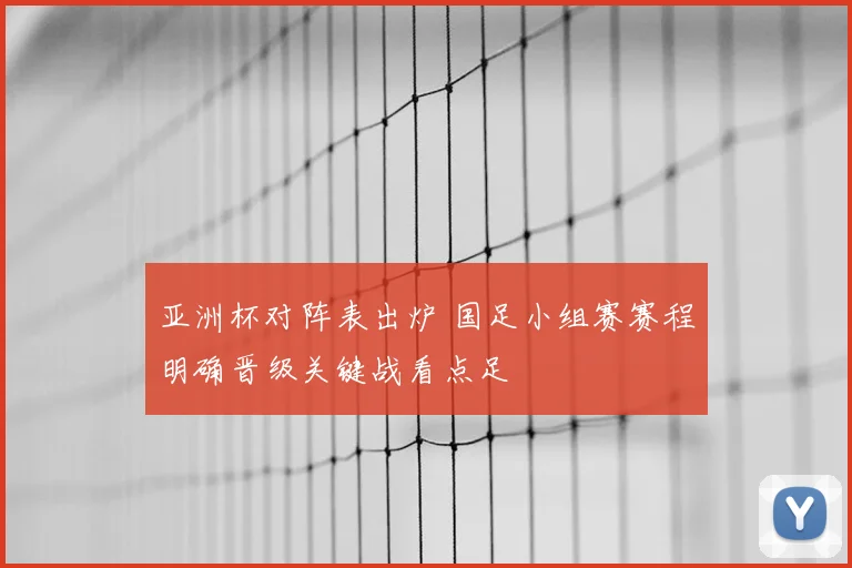 亚洲杯对阵表出炉 国足小组赛赛程明确晋级关键战看点足