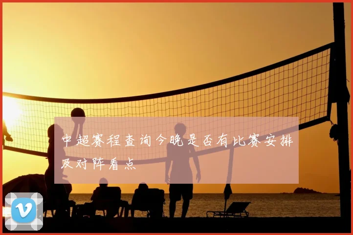 中超赛程查询今晚是否有比赛安排及对阵看点