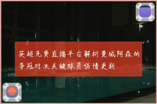 英超免费直播平台解析曼城阿森纳争冠对决关键球员伤情更新