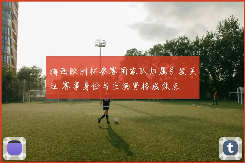 梅西欧洲杯参赛国家队归属引发关注 赛事身份与出场资格成焦点