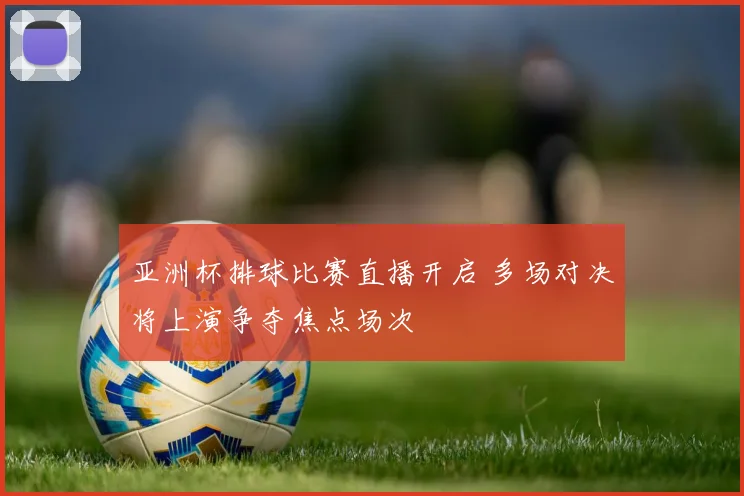 亚洲杯排球比赛直播开启 多场对决将上演争夺焦点场次