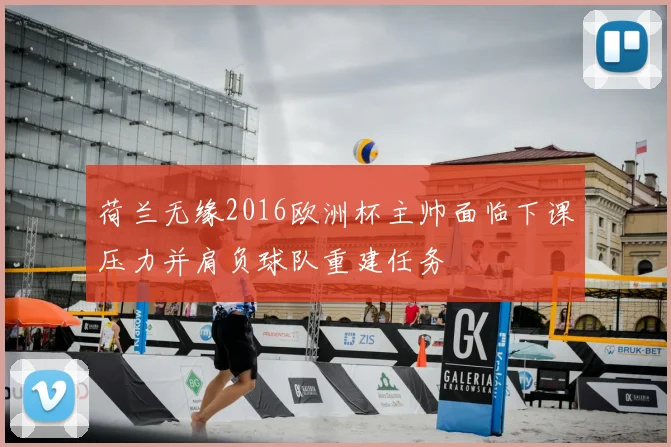 荷兰无缘2016欧洲杯主帅面临下课压力并肩负球队重建任务