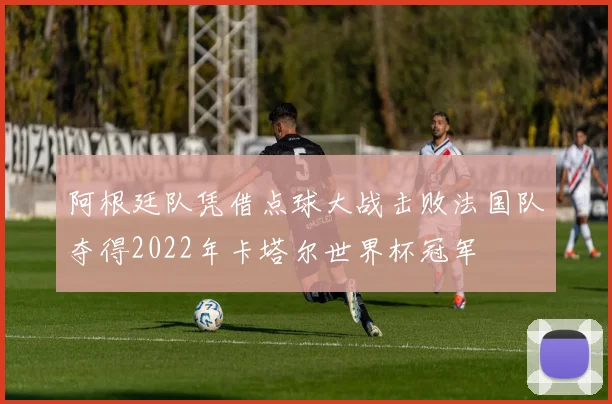 阿根廷队凭借点球大战击败法国队夺得2022年卡塔尔世界杯冠军