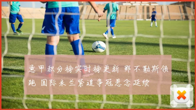 意甲积分榜实时榜更新 那不勒斯领跑 国际米兰紧追争冠悬念延续