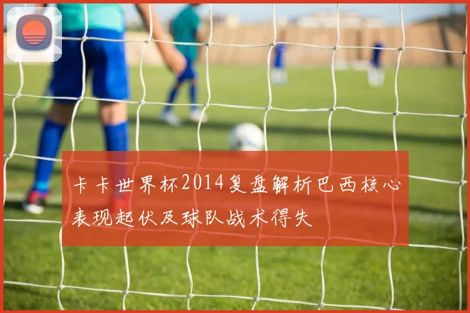 卡卡世界杯2014复盘解析巴西核心表现起伏及球队战术得失