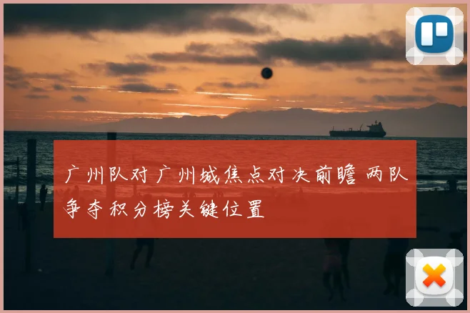 广州队对广州城焦点对决前瞻 两队争夺积分榜关键位置