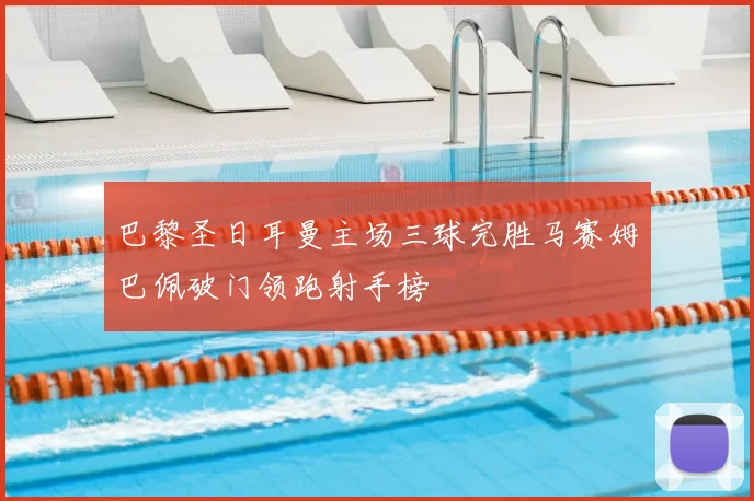 巴黎圣日耳曼主场三球完胜马赛姆巴佩破门领跑射手榜