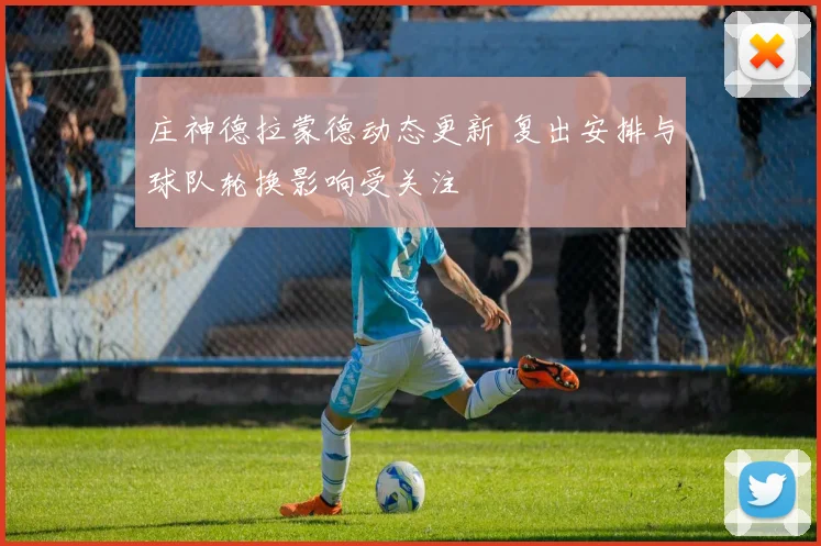 庄神德拉蒙德动态更新 复出安排与球队轮换影响受关注