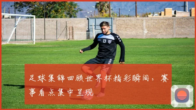 足球集锦回顾世界杯精彩瞬间，赛事看点集中呈现