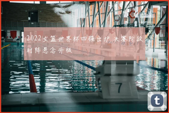 2022女篮世界杯四强出炉 决赛阶段对阵悬念升级