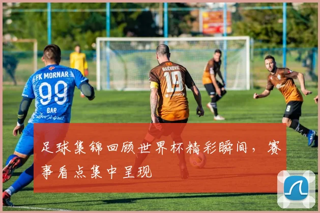 足球集锦回顾世界杯精彩瞬间,赛事看点集中呈现