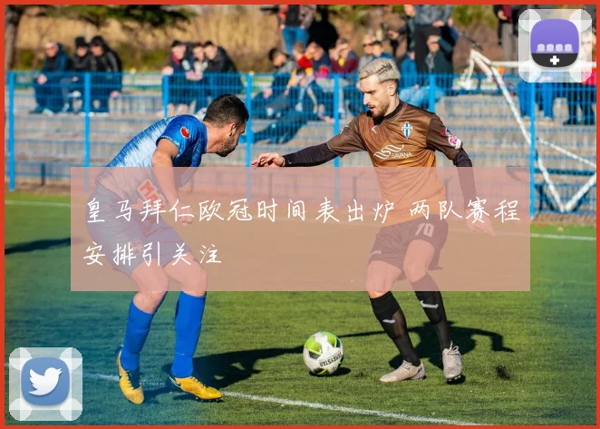 皇马拜仁欧冠时间表出炉 两队赛程安排引关注