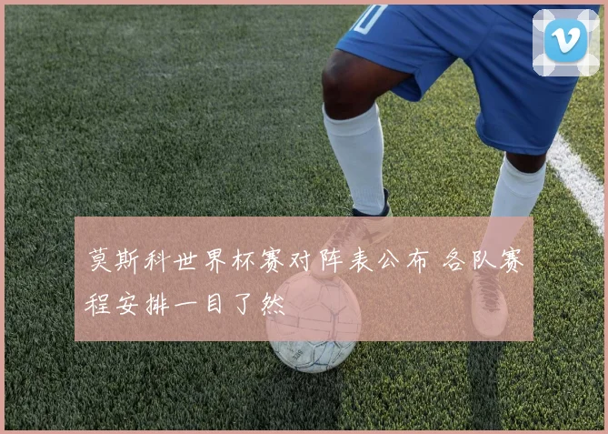 莫斯科世界杯赛对阵表公布 各队赛程安排一目了然