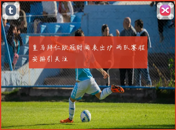 皇马拜仁欧冠时间表出炉 两队赛程安排引关注