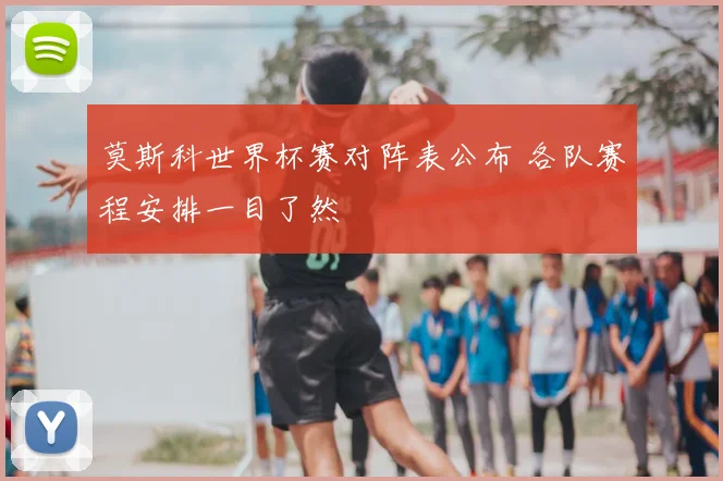 莫斯科世界杯赛对阵表公布 各队赛程安排一目了然
