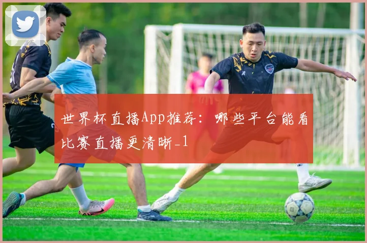 世界杯直播App推荐:哪些平台能看比赛直播更清晰_1