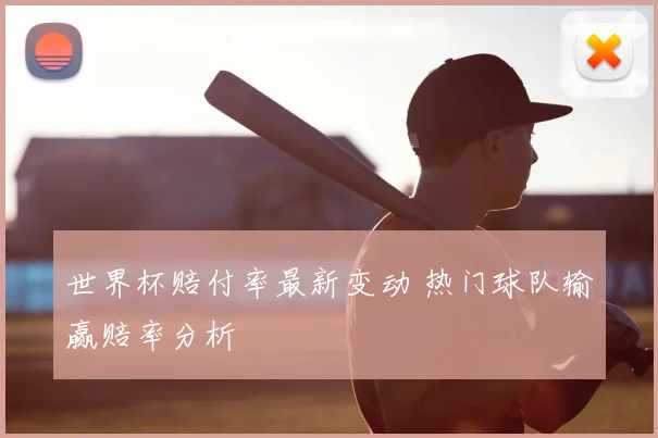 世界杯赔付率最新变动 热门球队输赢赔率分析